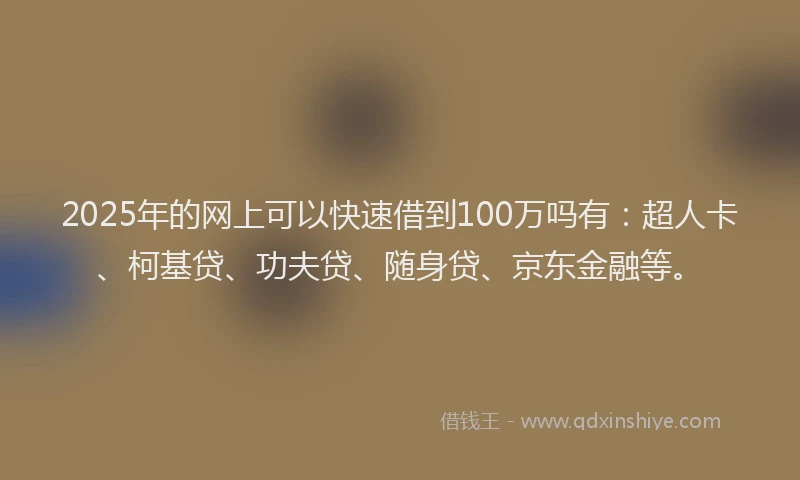 2025年的网上可以快速借到100万吗有：超人卡、柯基贷、功夫贷、随身贷、京东金融等。