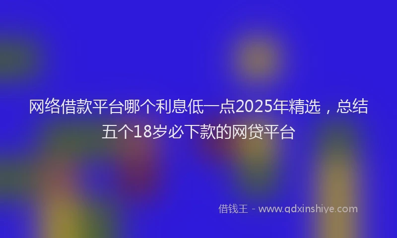 网络借款平台哪个利息低一点2025年精选，总结五个18岁必下款的网贷平台