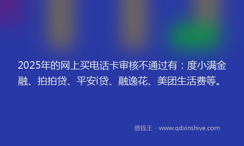 2025年的网上买电话卡审核不通过有：度小满金融、拍拍贷、平安i贷、融逸花、美团生活费等。
