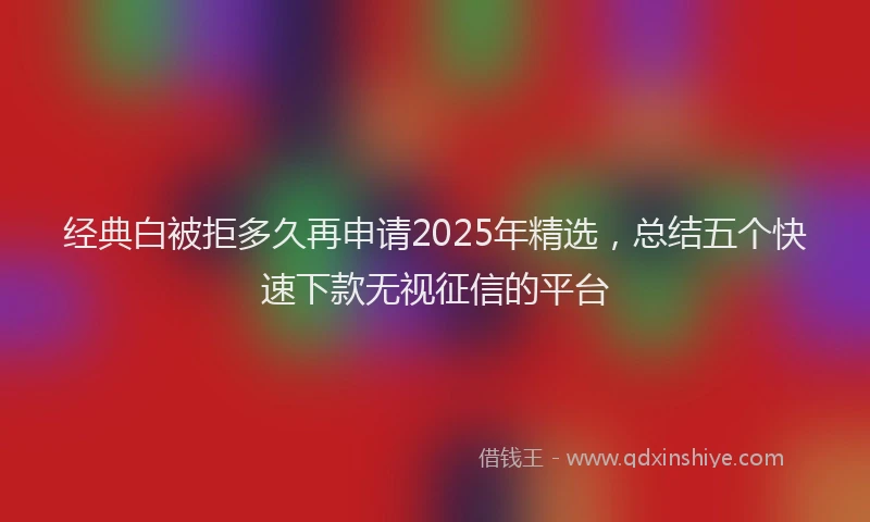 经典白被拒多久再申请2025年精选，总结五个快速下款无视征信的平台