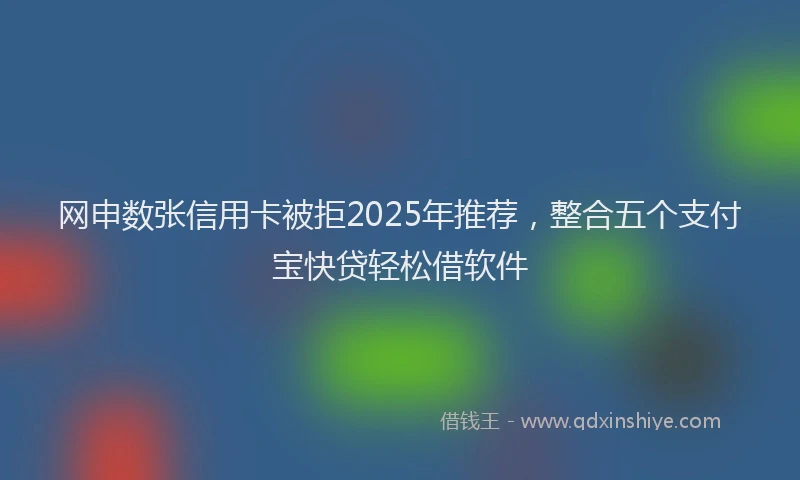 网申数张信用卡被拒2025年推荐,整合五个支付宝快贷轻松借软件