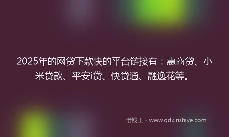 2025年的网贷下款快的平台链接有：惠商贷、小米贷款、平安i贷、快贷通、融逸花等。