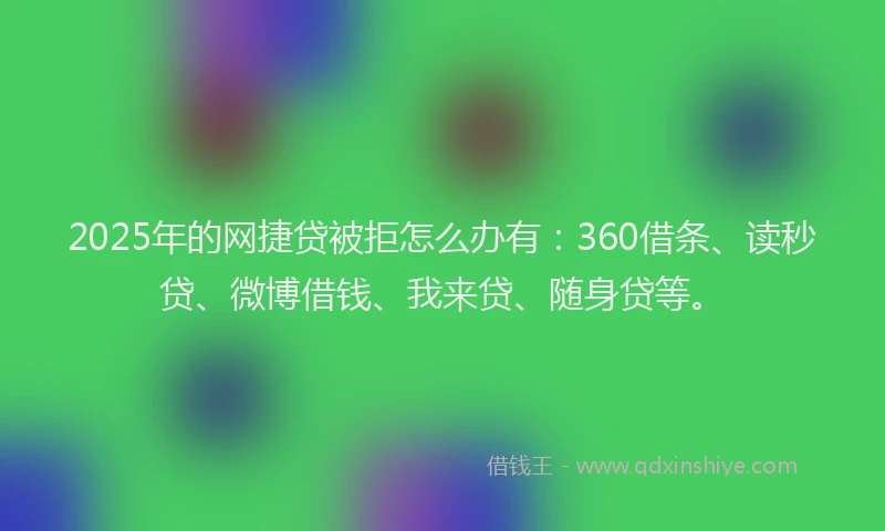 2025年的网捷贷被拒怎么办有：360借条、读秒贷、微博借钱、我来贷、随身贷等。