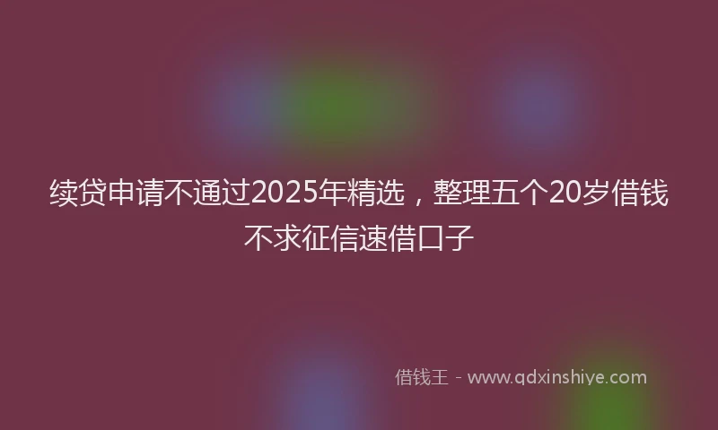 续贷申请不通过2025年精选，整理五个20岁借钱不求征信速借口子