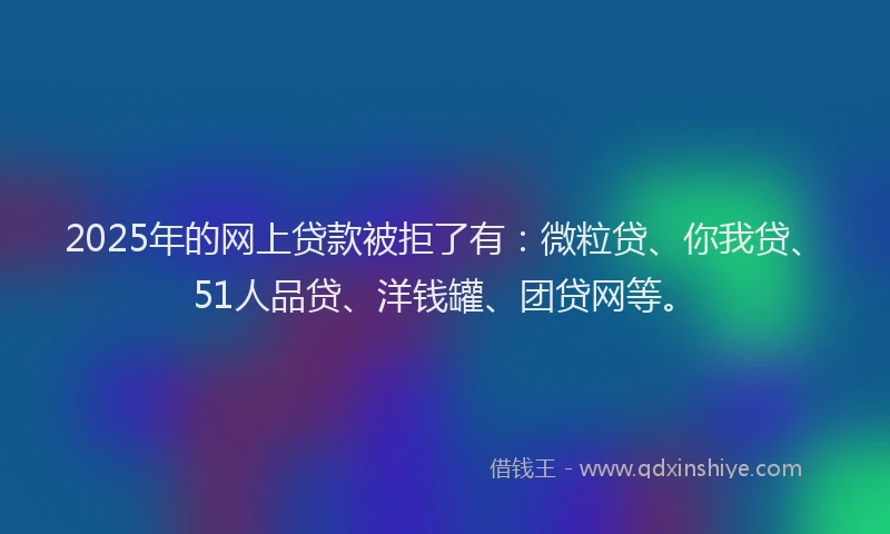 2025年的网上贷款被拒了有：微粒贷、你我贷、51人品贷、洋钱罐、团贷网等。