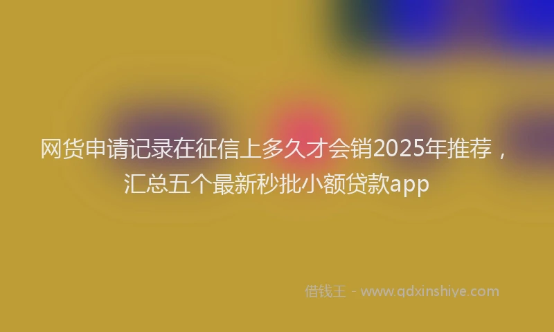 网货申请记录在征信上多久才会销2025年推荐，汇总五个最新秒批小额贷款app