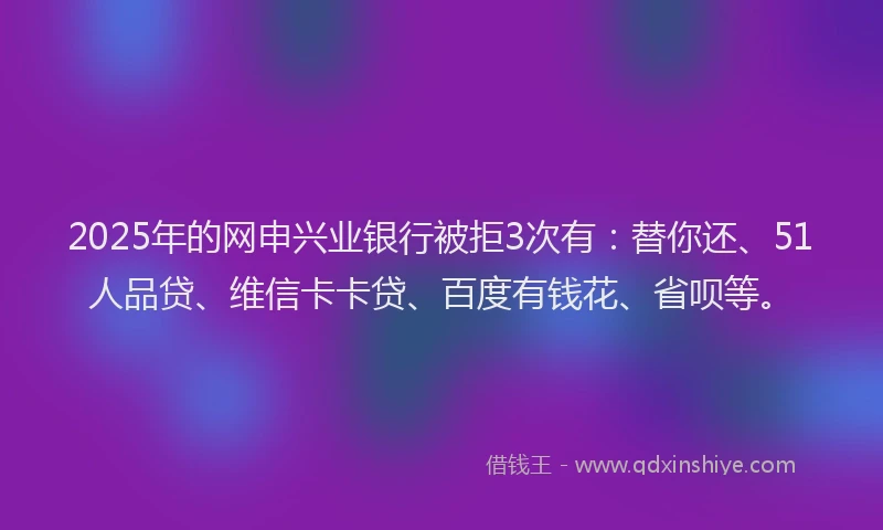 2025年的网申兴业银行被拒3次有：替你还、51人品贷、维信卡卡贷、百度有钱花、省呗等。