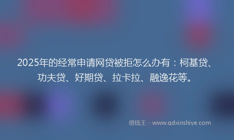2025年的经常申请网贷被拒怎么办有：柯基贷、功夫贷、好期贷、拉卡拉、融逸花等。