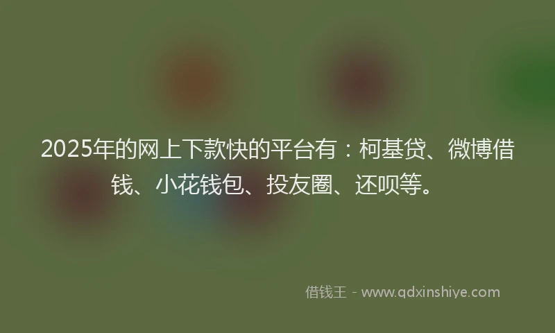 2025年的网上下款快的平台有：柯基贷、微博借钱、小花钱包、投友圈、还呗等。