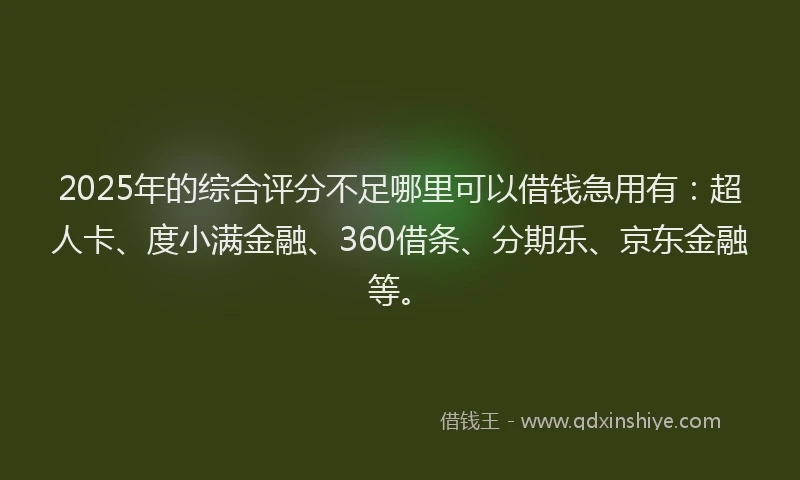 2025年的综合评分不足哪里可以借钱急用有：超人卡、度小满金融、360借条、分期乐、京东金融等。