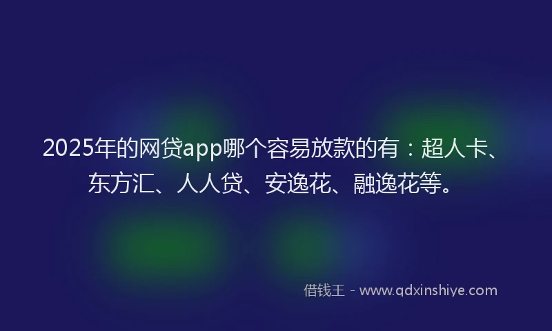2025年的网贷app哪个容易放款的有：超人卡、东方汇、人人贷、安逸花、融逸花等。
