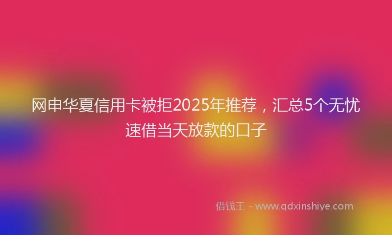 网申华夏信用卡被拒2025年推荐，汇总5个无忧速借当天放款的口子