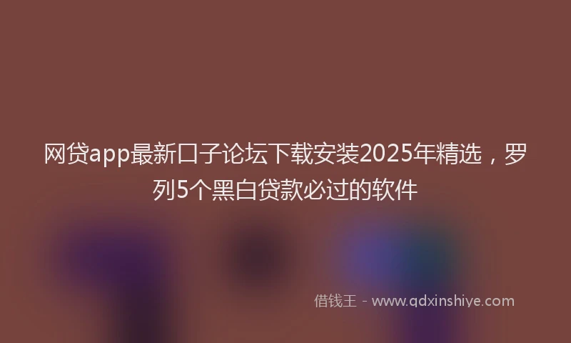 网贷app最新口子论坛下载安装2025年精选,罗列5个黑白贷款必过的软件
