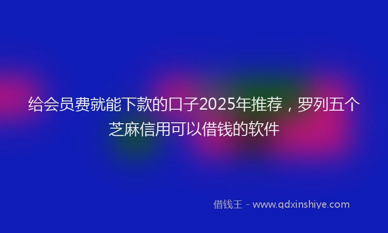 给会员费就能下款的口子2025年推荐，罗列五个芝麻信用可以借钱的软件