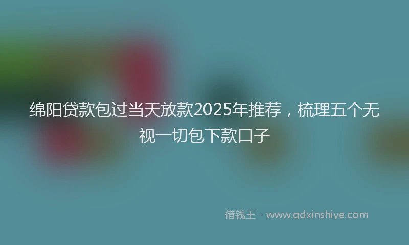绵阳贷款包过当天放款2025年推荐，梳理五个无视一切包下款口子