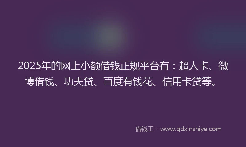 2025年的网上小额借钱正规平台有：超人卡、微博借钱、功夫贷、百度有钱花、信用卡贷等。