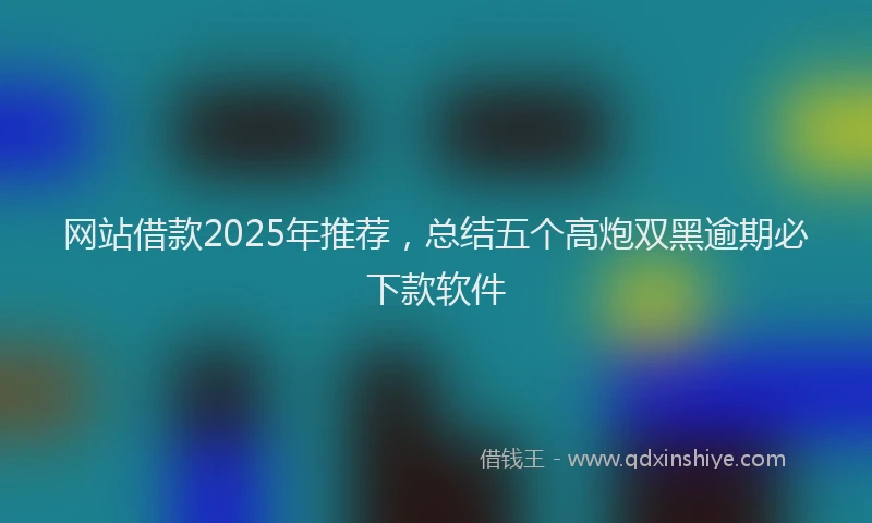网站借款2025年推荐，总结五个高炮双黑逾期必下款软件