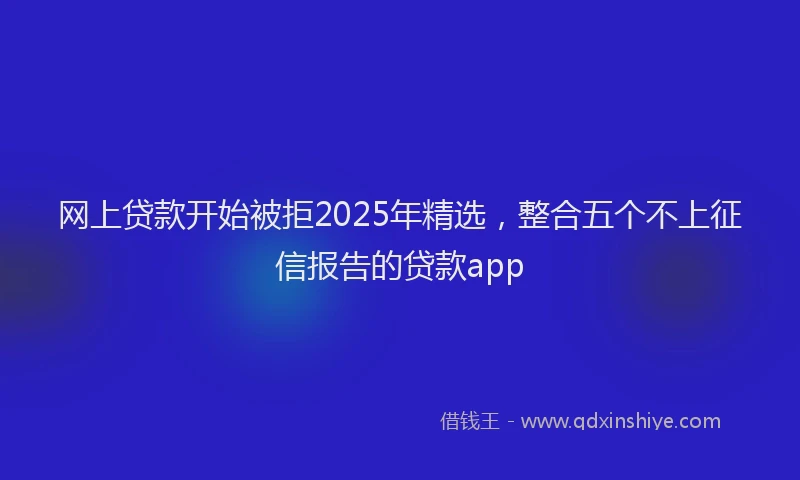 网上贷款开始被拒2025年精选，整合五个不上征信报告的贷款app