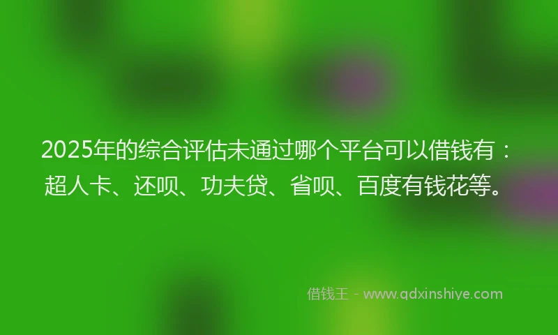 2025年的综合评估未通过哪个平台可以借钱有：超人卡、还呗、功夫贷、省呗、百度有钱花等。