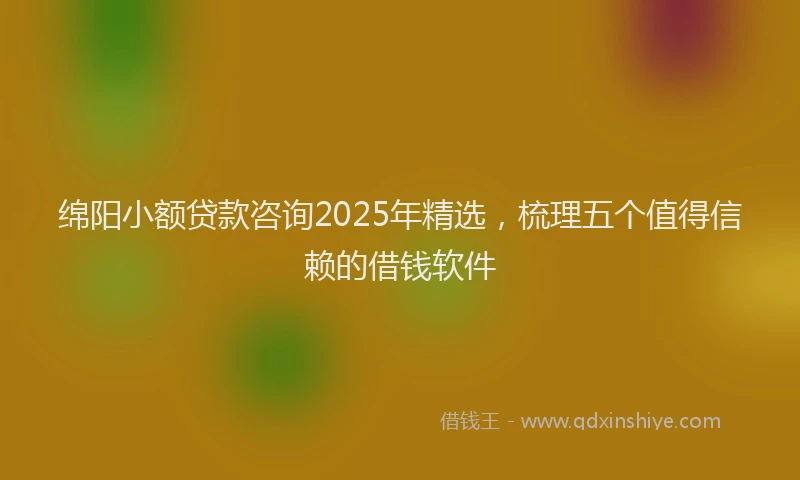 绵阳小额贷款咨询2025年精选，梳理五个值得信赖的借钱软件