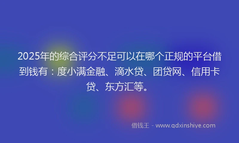 2025年的综合评分不足可以在哪个正规的平台借到钱有：度小满金融、滴水贷、团贷网、信用卡贷、东方汇等。