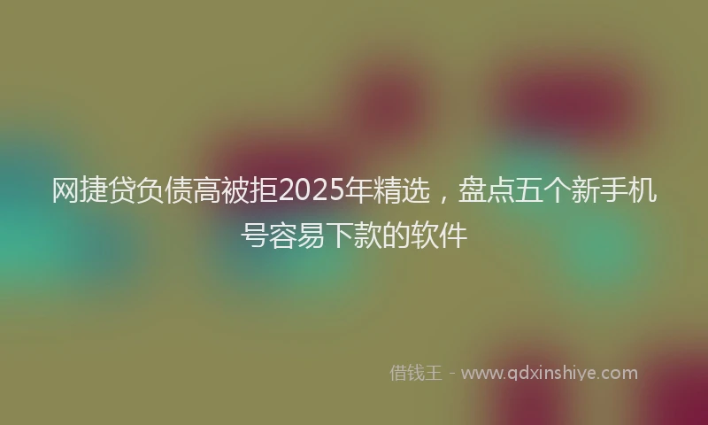 网捷贷负债高被拒2025年精选,盘点五个新手机号容易下款的软件