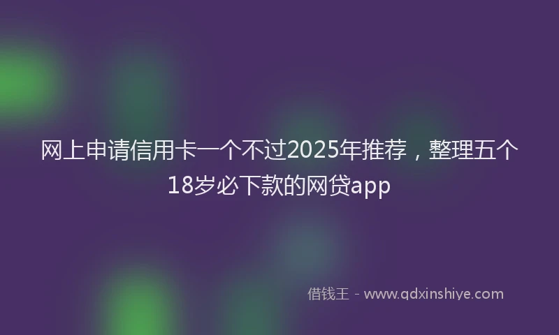 网上申请信用卡一个不过2025年推荐，整理五个18岁必下款的网贷app
