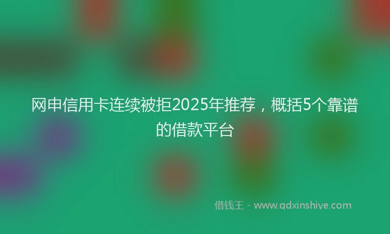 网申信用卡连续被拒2025年推荐，概括5个靠谱的借款平台