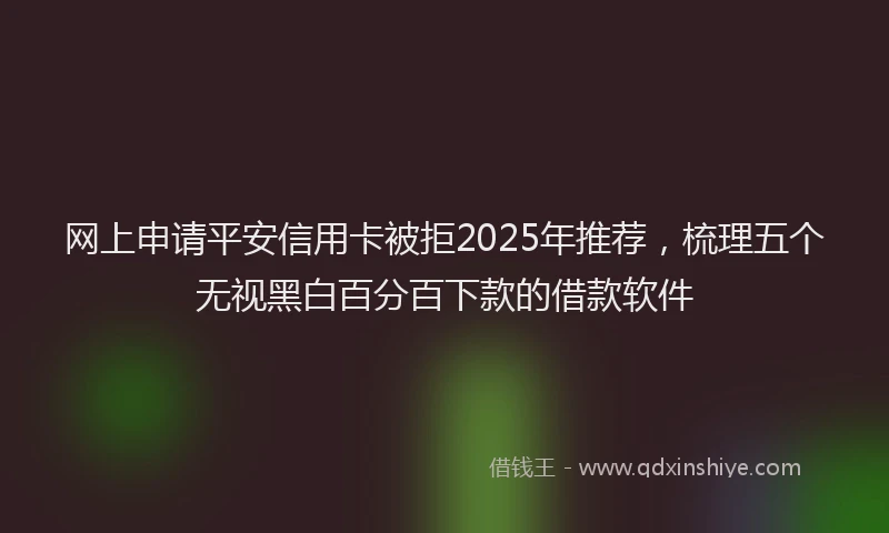 网上申请平安信用卡被拒2025年推荐，梳理五个无视黑白百分百下款的借款软件