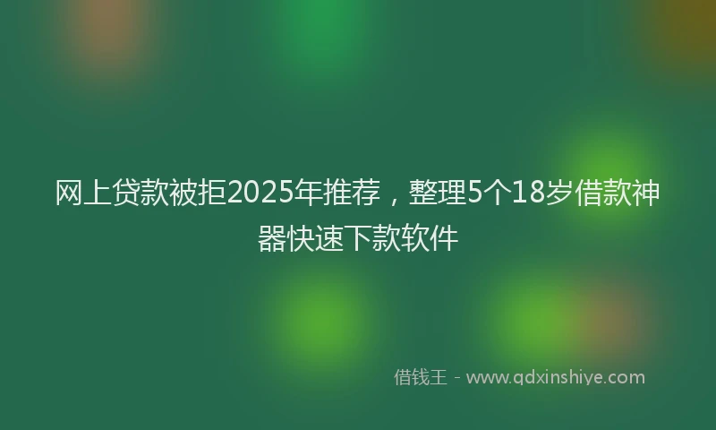 网上贷款被拒2025年推荐，整理5个18岁借款神器快速下款软件