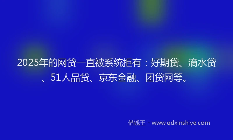 2025年的网贷一直被系统拒有：好期贷、滴水贷、51人品贷、京东金融、团贷网等。