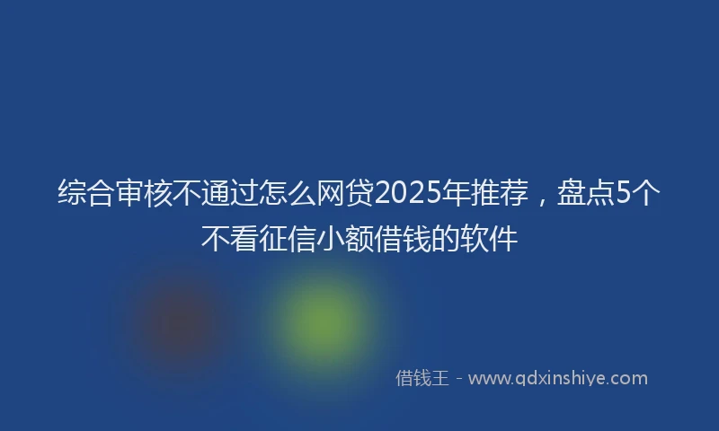 综合审核不通过怎么网贷2025年推荐，盘点5个不看征信小额借钱的软件