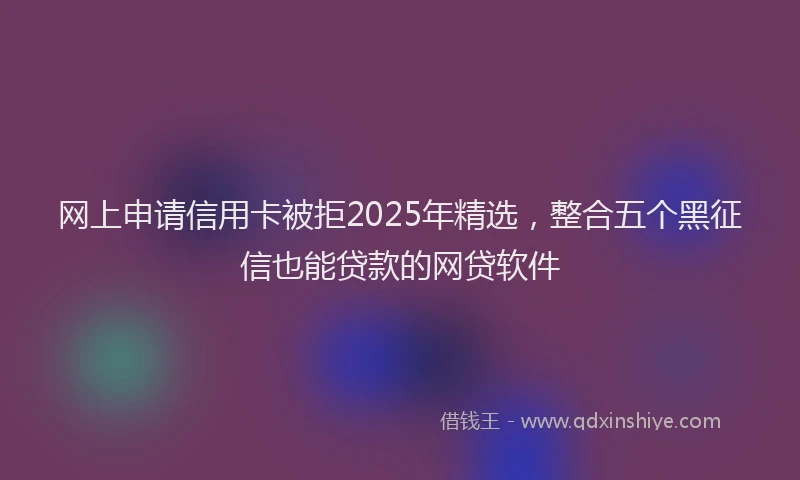 网上申请信用卡被拒2025年精选，整合五个黑征信也能贷款的网贷软件