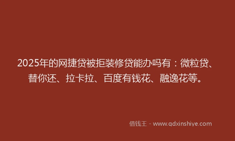 2025年的网捷贷被拒装修贷能办吗有：微粒贷、替你还、拉卡拉、百度有钱花、融逸花等。
