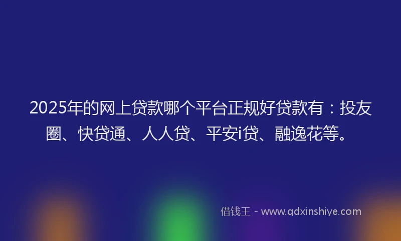 2025年的网上贷款哪个平台正规好贷款有：投友圈、快贷通、人人贷、平安i贷、融逸花等。