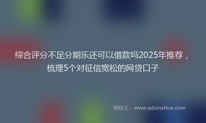 综合评分不足分期乐还可以借款吗2025年推荐，梳理5个对征信宽松的网贷口子