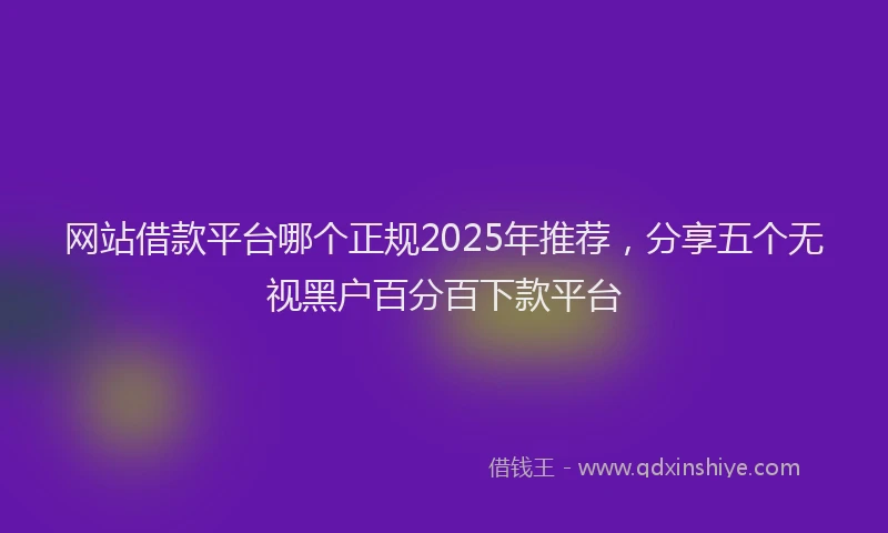 网站借款平台哪个正规2025年推荐，分享五个无视黑户百分百下款平台