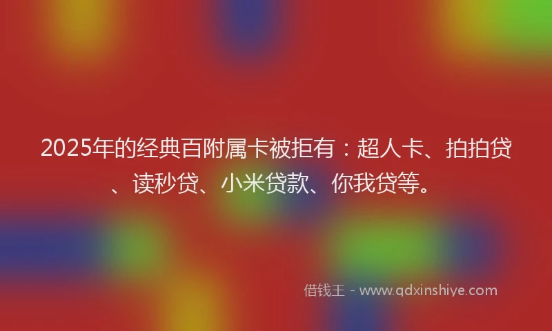 2025年的经典百附属卡被拒有：超人卡、拍拍贷、读秒贷、小米贷款、你我贷等。