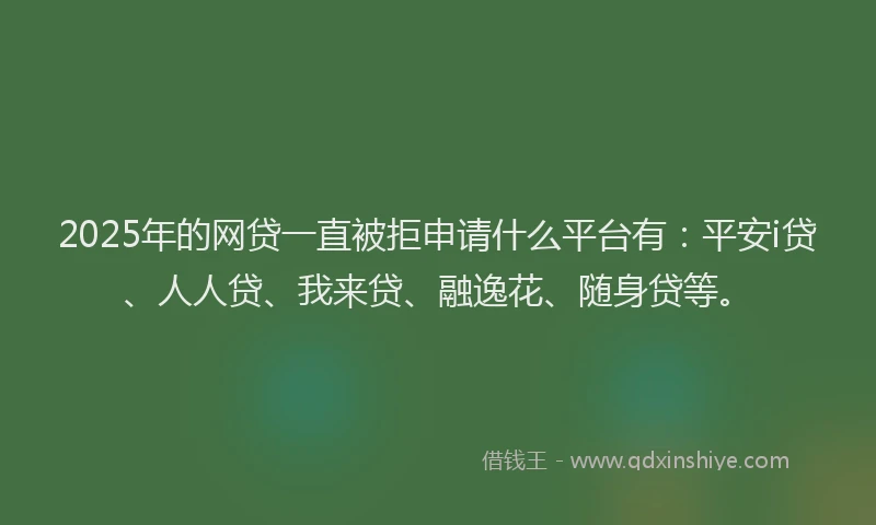 2025年的网贷一直被拒申请什么平台有：平安i贷、人人贷、我来贷、融逸花、随身贷等。