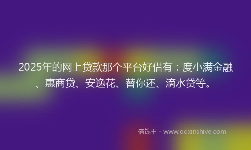 2025年的网上贷款那个平台好借有：度小满金融、惠商贷、安逸花、替你还、滴水贷等。