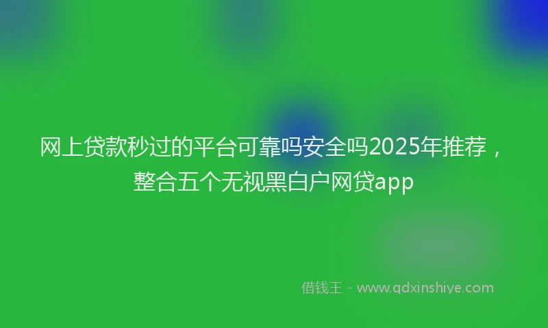 网上贷款秒过的平台可靠吗安全吗2025年推荐，整合五个无视黑白户网贷app