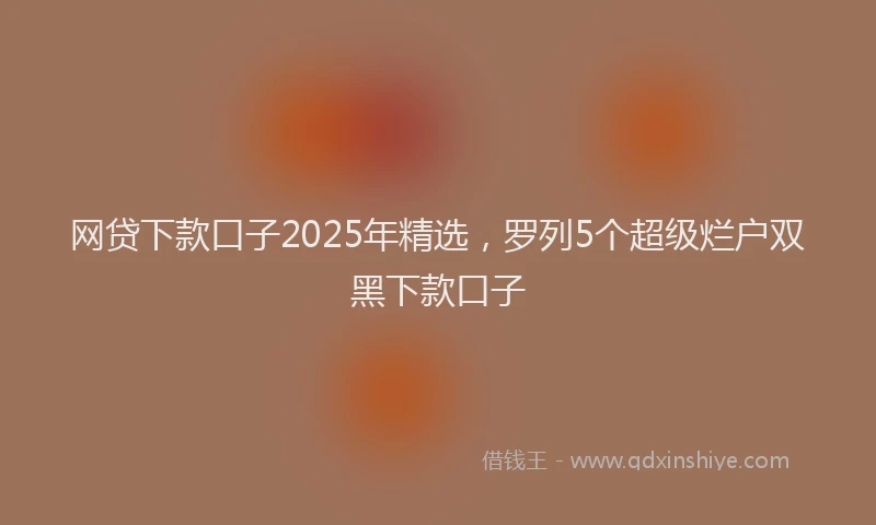 网贷下款口子2025年精选，罗列5个超级烂户双黑下款口子