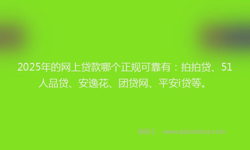 2025年的网上贷款哪个正规可靠有：拍拍贷、51人品贷、安逸花、团贷网、平安i贷等。