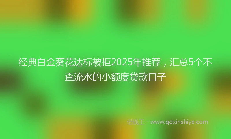 经典白金葵花达标被拒2025年推荐，汇总5个不查流水的小额度贷款口子