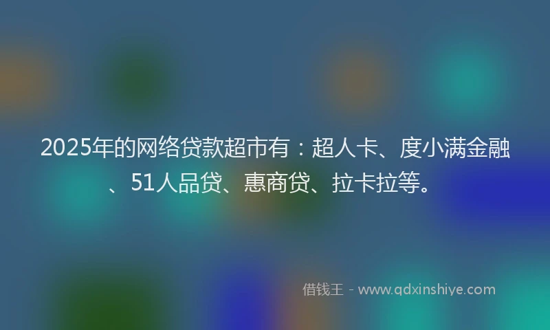 2025年的网络贷款超市有：超人卡、度小满金融、51人品贷、惠商贷、拉卡拉等。