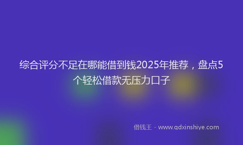 综合评分不足在哪能借到钱2025年推荐，盘点5个轻松借款无压力口子
