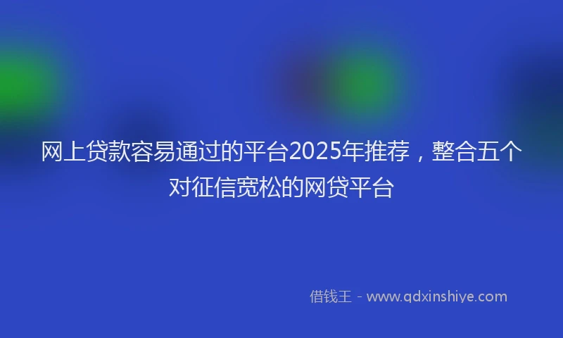网上贷款容易通过的平台2025年推荐，整合五个对征信宽松的网贷平台