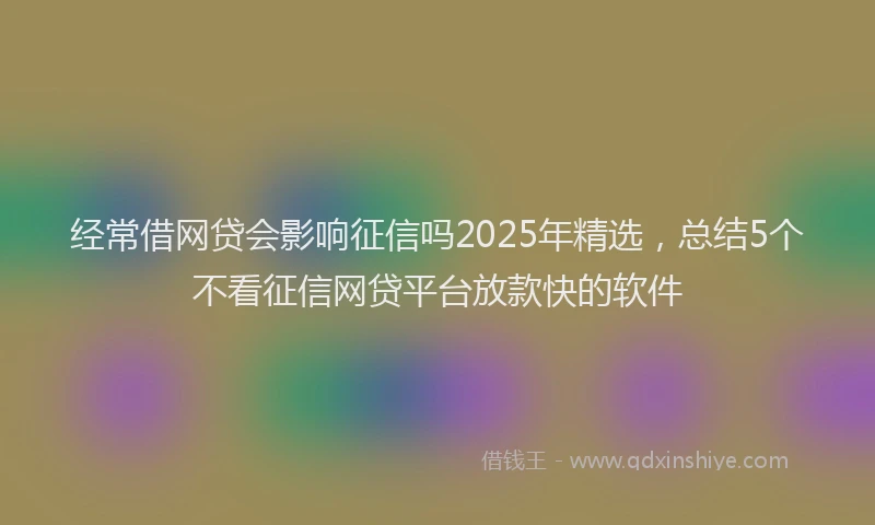 经常借网贷会影响征信吗2025年精选,总结5个不看征信网贷平台放款快的软件