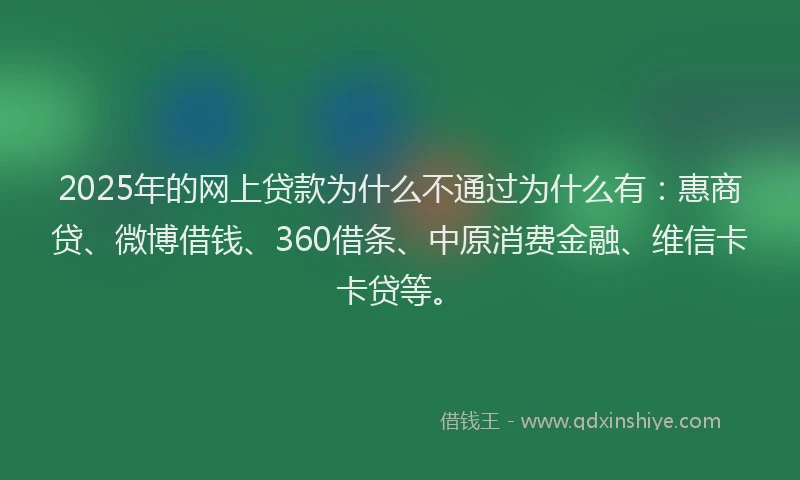 2025年的网上贷款为什么不通过为什么有：惠商贷、微博借钱、360借条、中原消费金融、维信卡卡贷等。