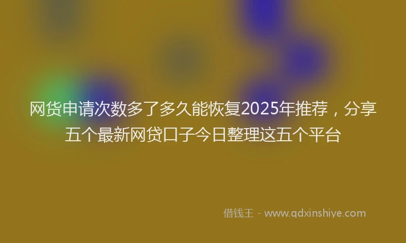 网货申请次数多了多久能恢复2025年推荐，分享五个最新网贷口子今日整理这五个平台